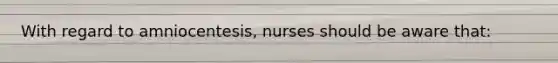 With regard to amniocentesis, nurses should be aware that: