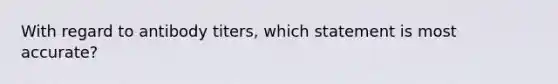 With regard to antibody titers, which statement is most accurate?