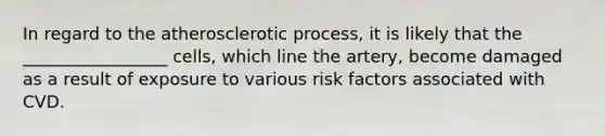 In regard to the atherosclerotic process, it is likely that the _________________ cells, which line the artery, become damaged as a result of exposure to various risk factors associated with CVD.