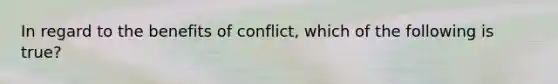 In regard to the benefits of conflict, which of the following is true?