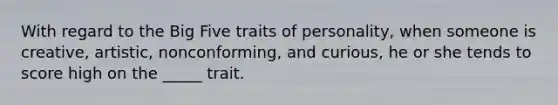 With regard to the Big Five traits of personality, when someone is creative, artistic, nonconforming, and curious, he or she tends to score high on the _____ trait.