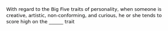 With regard to the Big Five traits of personality, when someone is creative, artistic, non-conforming, and curious, he or she tends to score high on the ______ trait