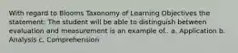 With regard to Blooms Taxonomy of Learning Objectives the statement: The student will be able to distinguish between evaluation and measurement is an example of.. a. Application b. Analysis c. Comprehension