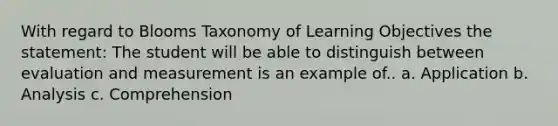 With regard to Blooms Taxonomy of Learning Objectives the statement: The student will be able to distinguish between evaluation and measurement is an example of.. a. Application b. Analysis c. Comprehension