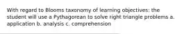 With regard to Blooms taxonomy of learning objectives: the student will use a Pythagorean to solve right triangle problems a. application b. analysis c. comprehension