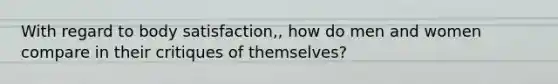 With regard to body satisfaction,, how do men and women compare in their critiques of themselves?