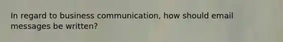 In regard to business communication, how should email messages be written?