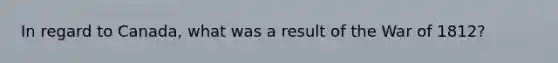 In regard to Canada, what was a result of the War of 1812?