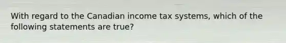 With regard to the Canadian income tax systems, which of the following statements are true?