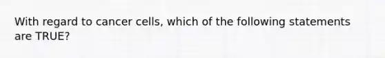 With regard to cancer cells, which of the following statements are TRUE?