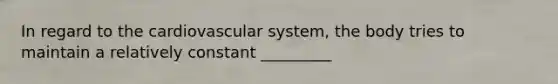 In regard to the cardiovascular system, the body tries to maintain a relatively constant _________