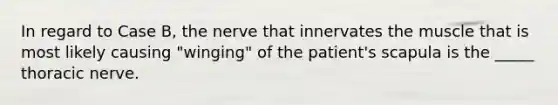 In regard to Case B, the nerve that innervates the muscle that is most likely causing "winging" of the patient's scapula is the _____ thoracic nerve.