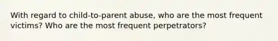 With regard to child-to-parent abuse, who are the most frequent victims? Who are the most frequent perpetrators?