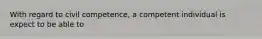 With regard to civil competence, a competent individual is expect to be able to