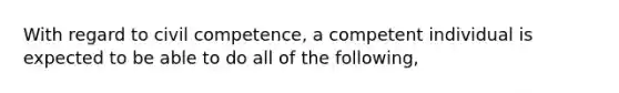 With regard to civil competence, a competent individual is expected to be able to do all of the following,