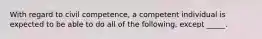 With regard to civil competence, a competent individual is expected to be able to do all of the following, except _____.