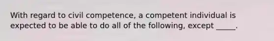 With regard to civil competence, a competent individual is expected to be able to do all of the following, except _____.