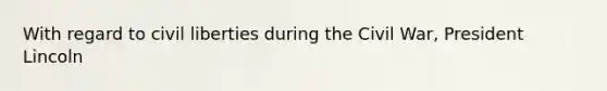 With regard to <a href='https://www.questionai.com/knowledge/kAEhMjdkhr-civil-liberties' class='anchor-knowledge'>civil liberties</a> during the Civil War, President Lincoln