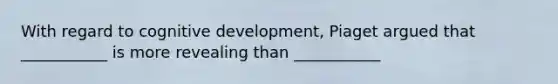 With regard to cognitive development, Piaget argued that ___________ is more revealing than ___________