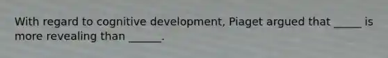 With regard to cognitive development, Piaget argued that _____ is more revealing than ______.