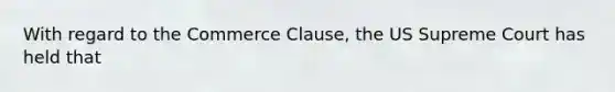 With regard to the Commerce Clause, the US Supreme Court has held that