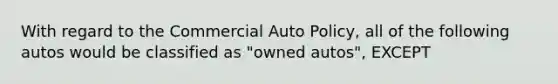 With regard to the Commercial Auto Policy, all of the following autos would be classified as "owned autos", EXCEPT