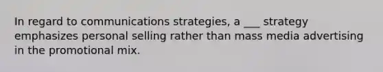 In regard to communications strategies, a ___ strategy emphasizes personal selling rather than mass media advertising in the promotional mix.