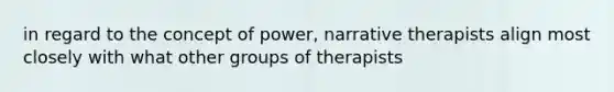 in regard to the concept of power, narrative therapists align most closely with what other groups of therapists