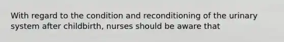 With regard to the condition and reconditioning of the urinary system after childbirth, nurses should be aware that