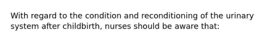 With regard to the condition and reconditioning of the urinary system after childbirth, nurses should be aware that: