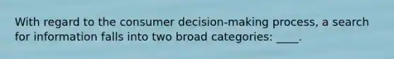 With regard to the consumer decision-making process, a search for information falls into two broad categories: ____.