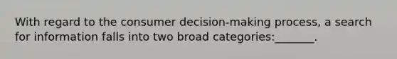 With regard to the consumer decision-making process, a search for information falls into two broad categories:_______.