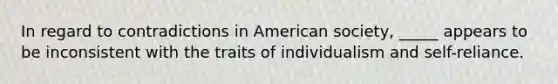 In regard to contradictions in American society, _____ appears to be inconsistent with the traits of individualism and self-reliance.