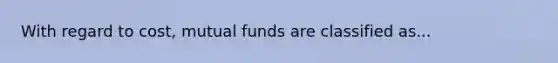 With regard to cost, mutual funds are classified as...