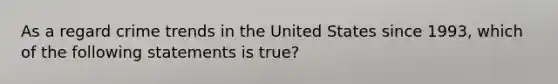 As a regard crime trends in the United States since 1993, which of the following statements is true?