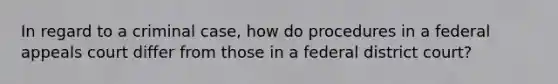 In regard to a criminal case, how do procedures in a federal appeals court differ from those in a federal district court?