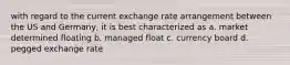 with regard to the current exchange rate arrangement between the US and Germany, it is best characterized as a. market determined floating b. managed float c. currency board d. pegged exchange rate