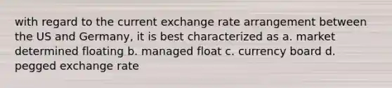 with regard to the current exchange rate arrangement between the US and Germany, it is best characterized as a. market determined floating b. managed float c. currency board d. pegged exchange rate