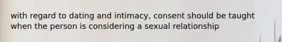 with regard to dating and intimacy, consent should be taught when the person is considering a sexual relationship