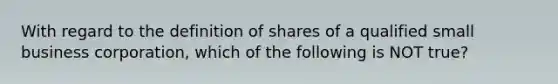 With regard to the definition of shares of a qualified small business​ corporation, which of the following is NOT​ true?