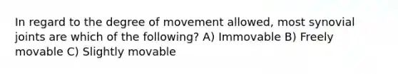 In regard to the degree of movement allowed, most synovial joints are which of the following? A) Immovable B) Freely movable C) Slightly movable