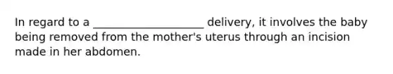 In regard to a ____________________ delivery, it involves the baby being removed from the mother's uterus through an incision made in her abdomen.