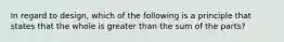 In regard to design, which of the following is a principle that states that the whole is greater than the sum of the parts?