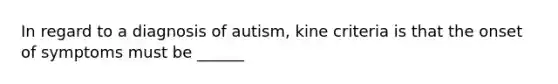 In regard to a diagnosis of autism, kine criteria is that the onset of symptoms must be ______