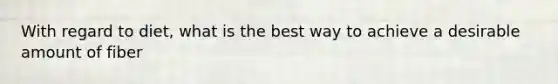 With regard to diet, what is the best way to achieve a desirable amount of fiber