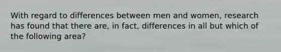 With regard to differences between men and women, research has found that there are, in fact, differences in all but which of the following area?