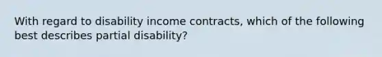 With regard to disability income contracts, which of the following best describes partial disability?