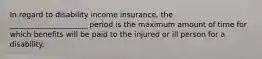 In regard to disability income insurance, the _____________________ period is the maximum amount of time for which benefits will be paid to the injured or ill person for a disability.