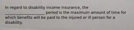 In regard to disability income insurance, the _____________________ period is the maximum amount of time for which benefits will be paid to the injured or ill person for a disability.