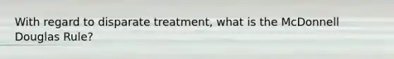 With regard to disparate treatment, what is the McDonnell Douglas Rule?
